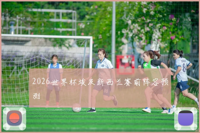 2026世界杯埃及新西兰赛前阵容预测