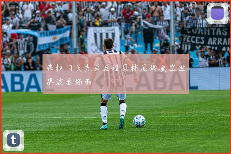 弗拉门戈先丢后追贝林厄姆凌空世界波名场面