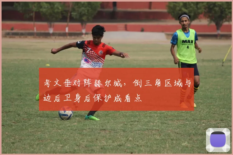 考文垂对阵赫尔城，倒三角区域与边后卫身后保护成看点