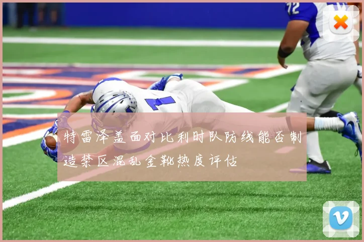 特雷泽盖面对比利时队防线能否制造禁区混乱金靴热度评估