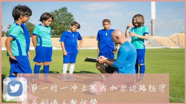 努萨一对一冲击塞内加尔边路防守能否创造人数优势