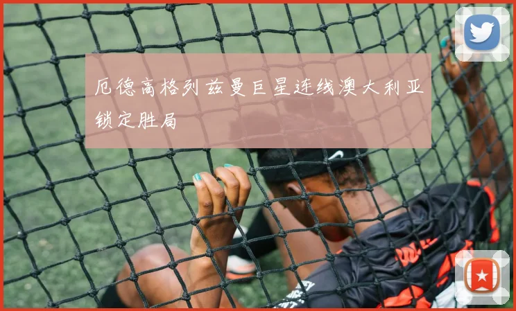 厄德高格列兹曼巨星连线澳大利亚锁定胜局
