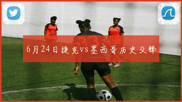 6月24日捷克vs墨西哥历史交锋
