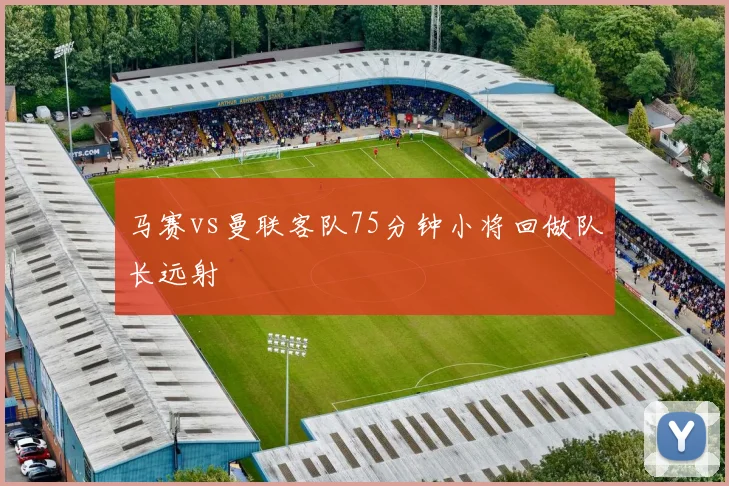 马赛vs曼联客队75分钟小将回做队长远射