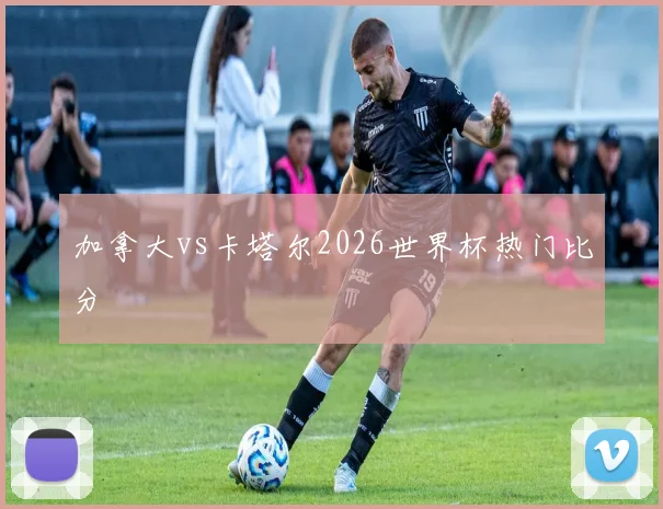 加拿大vs卡塔尔2026世界杯热门比分