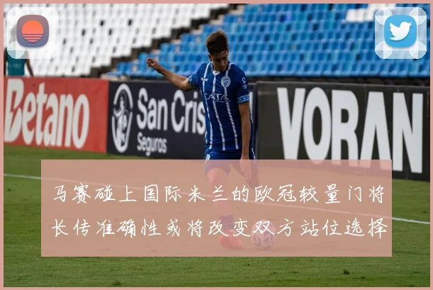 马赛碰上国际米兰的欧冠较量门将长传准确性或将改变双方站位选择