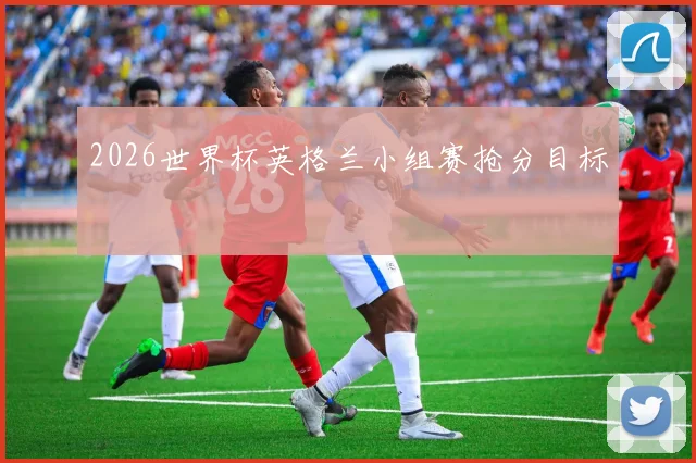 2026世界杯英格兰小组赛抢分目标