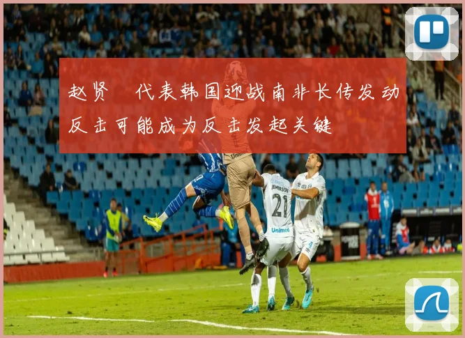 赵贤祐代表韩国迎战南非长传发动反击可能成为反击发起关键