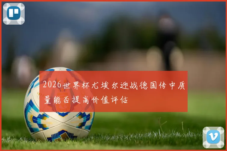 2026世界杯尤埃尔迎战德国传中质量能否提高价值评估