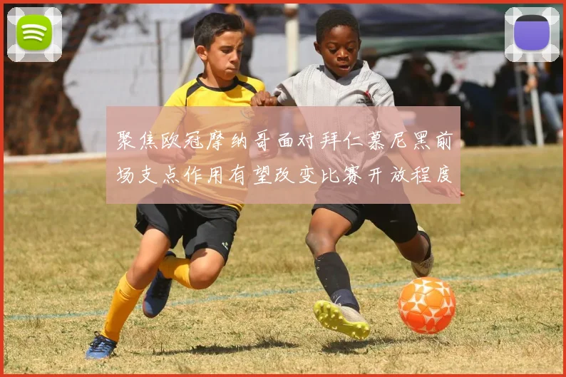聚焦欧冠摩纳哥面对拜仁慕尼黑前场支点作用有望改变比赛开放程度