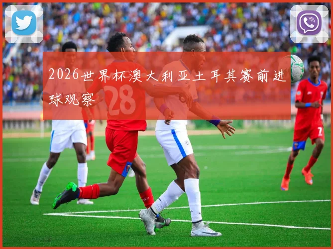 2026世界杯澳大利亚土耳其赛前进球观察