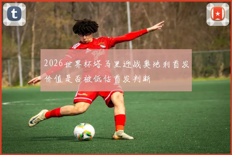 2026世界杯塔马里迎战奥地利首发价值是否被低估首发判断