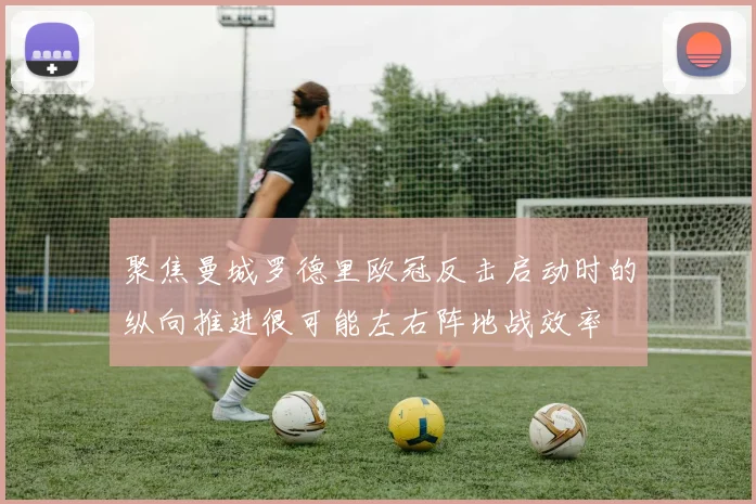 聚焦曼城罗德里欧冠反击启动时的纵向推进很可能左右阵地战效率