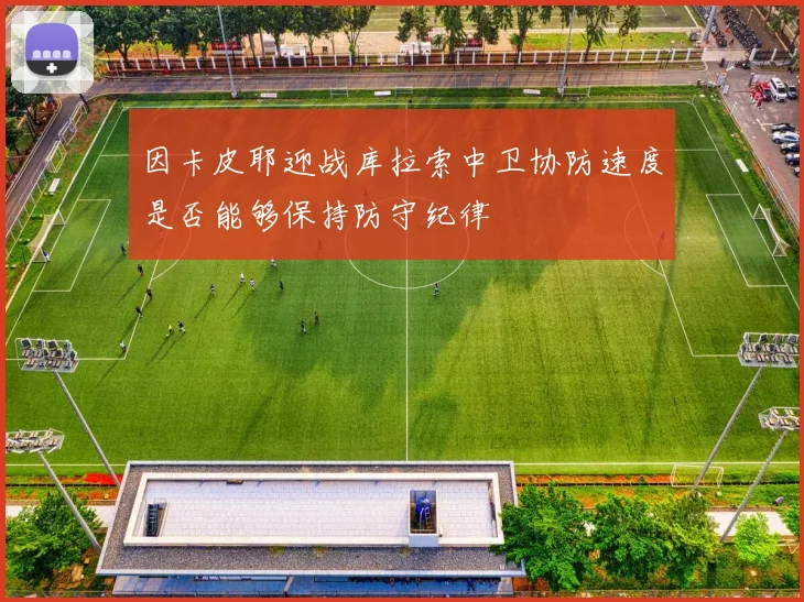 因卡皮耶迎战库拉索中卫协防速度是否能够保持防守纪律