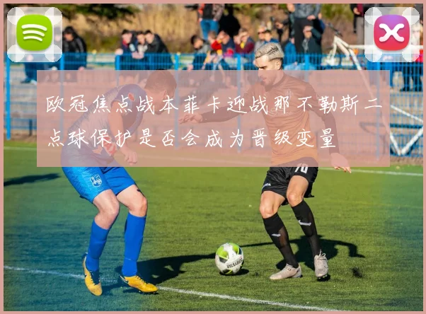 欧冠焦点战本菲卡迎战那不勒斯二点球保护是否会成为晋级变量