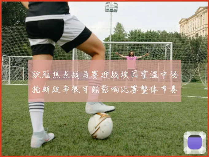 欧冠焦点战马赛迎战埃因霍温中场抢断效率很可能影响比赛整体节奏