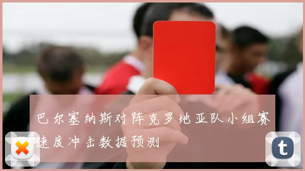 巴尔塞纳斯对阵克罗地亚队小组赛速度冲击数据预测