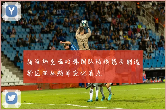 赫洛热克面对韩国队防线能否制造禁区混乱赔率变化看点