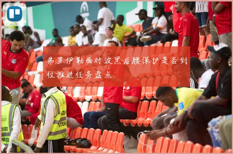弗罗伊勒面对波黑后腰保护是否到位推进任务盘点