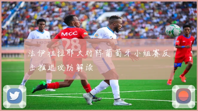 法伊祖拉耶夫对阵葡萄牙小组赛反击推进攻防解读