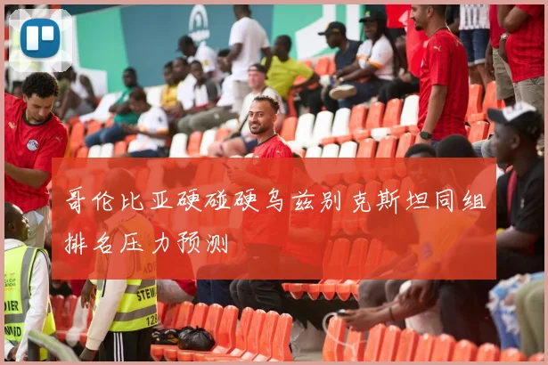 哥伦比亚硬碰硬乌兹别克斯坦同组排名压力预测