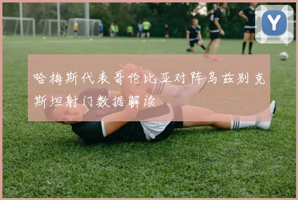 哈梅斯代表哥伦比亚对阵乌兹别克斯坦射门数据解读
