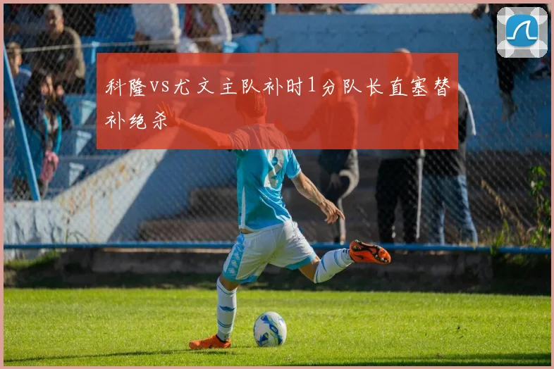 科隆vs尤文主队补时1分队长直塞替补绝杀