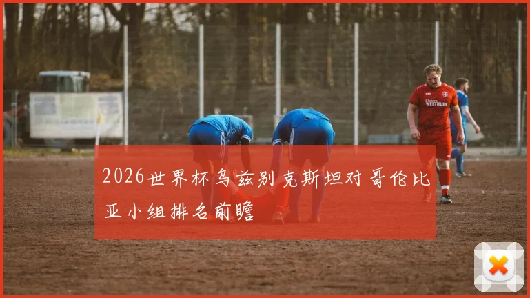 2026世界杯乌兹别克斯坦对哥伦比亚小组排名前瞻