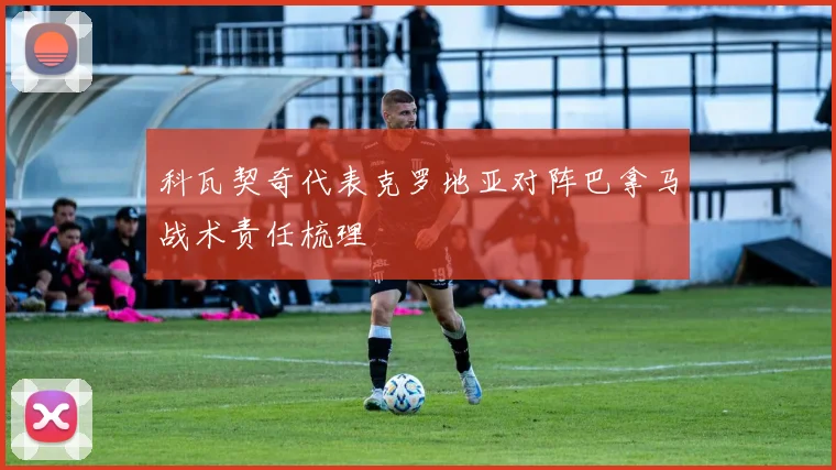 科瓦契奇代表克罗地亚对阵巴拿马战术责任梳理