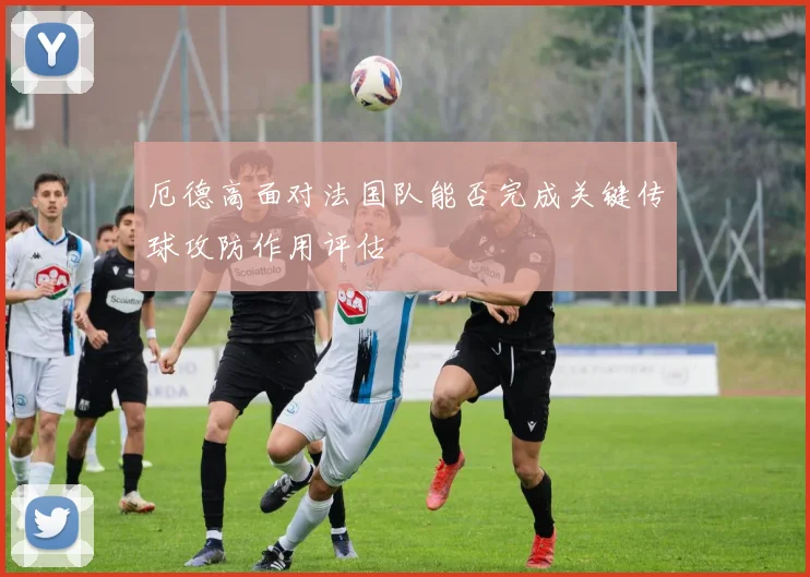 厄德高面对法国队能否完成关键传球攻防作用评估