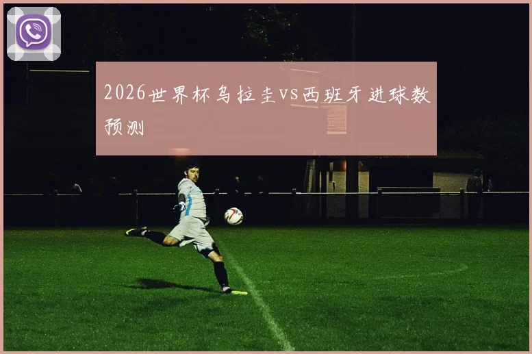 2026世界杯乌拉圭vs西班牙进球数预测