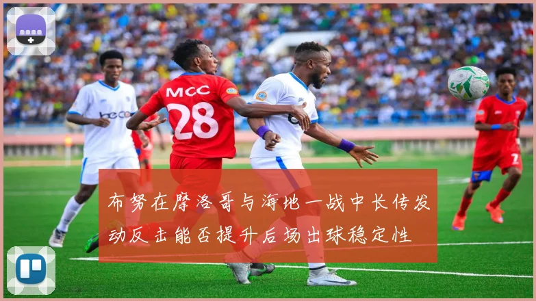 布努在摩洛哥与海地一战中长传发动反击能否提升后场出球稳定性