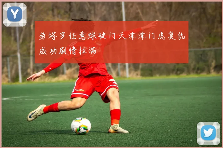 劳塔罗任意球破门天津津门虎复仇成功剧情拉满
