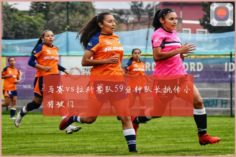 马赛vs拉科客队59分钟队长挑传小将破门