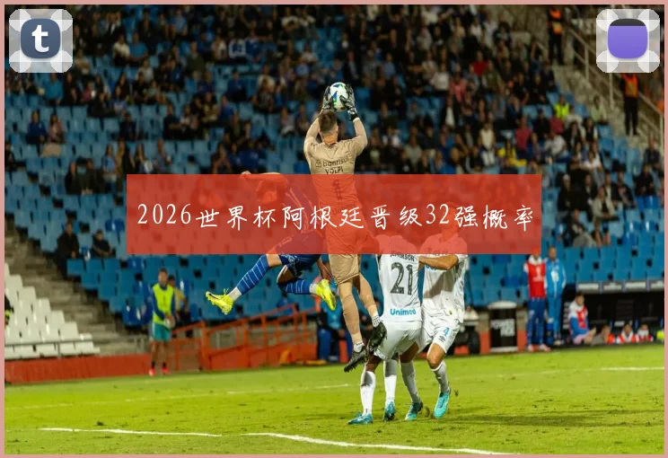 2026世界杯阿根廷晋级32强概率