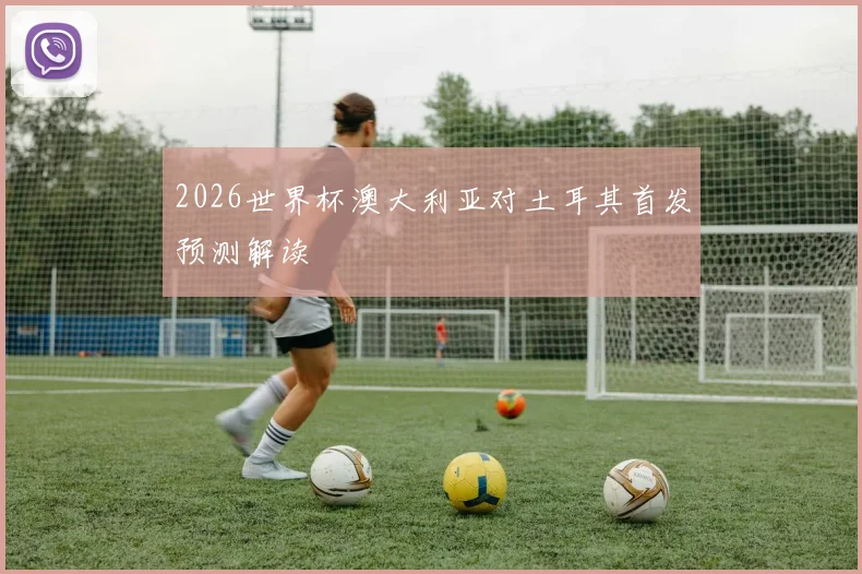 2026世界杯澳大利亚对土耳其首发预测解读