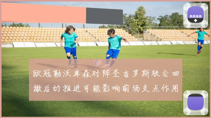 欧冠勒沃库森对阵圣吉罗斯联合回撤后的推进可能影响前场支点作用