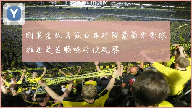 刚果金队马苏亚库对阵葡萄牙带球推进是否顺畅对位观察