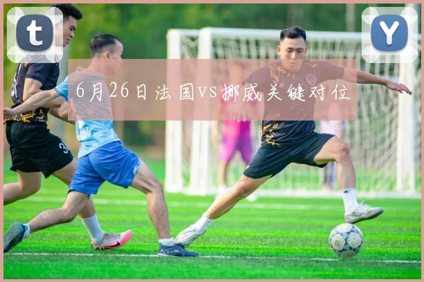 6月26日法国vs挪威关键对位