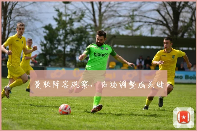 曼联阵容观察，临场调整成关键