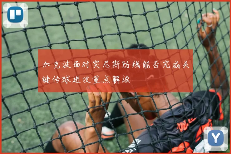 加克波面对突尼斯防线能否完成关键传球进攻重点解读