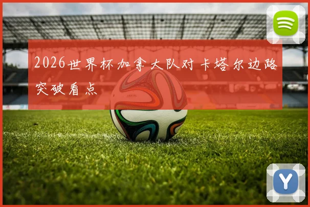 2026世界杯加拿大队对卡塔尔边路突破看点
