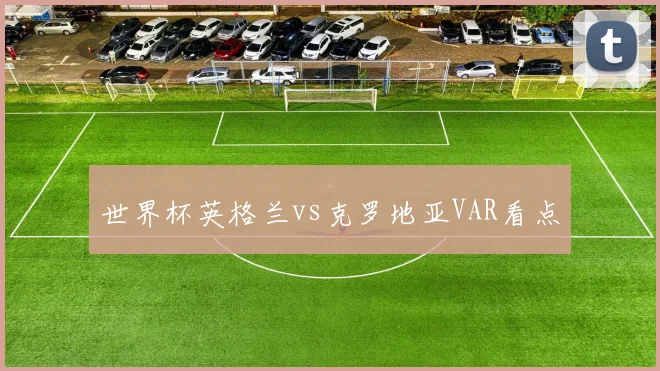 世界杯英格兰vs克罗地亚VAR看点