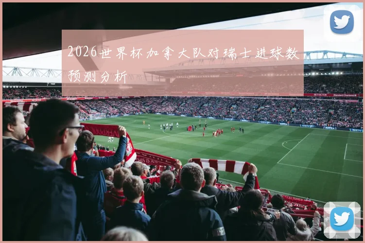 2026世界杯加拿大队对瑞士进球数预测分析