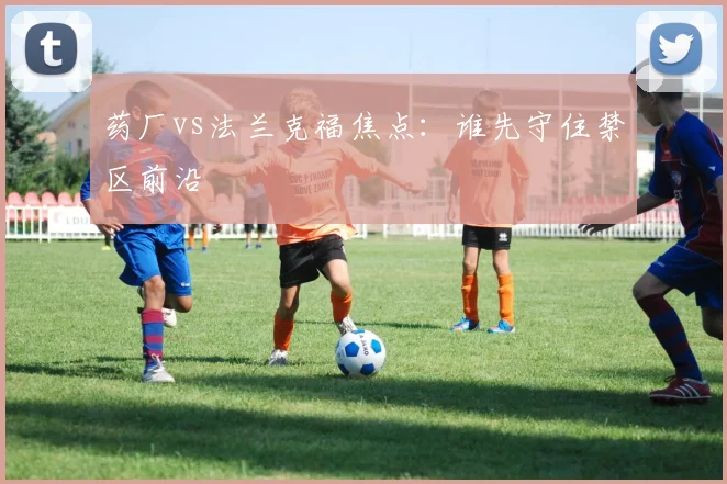 药厂vs法兰克福焦点：谁先守住禁区前沿