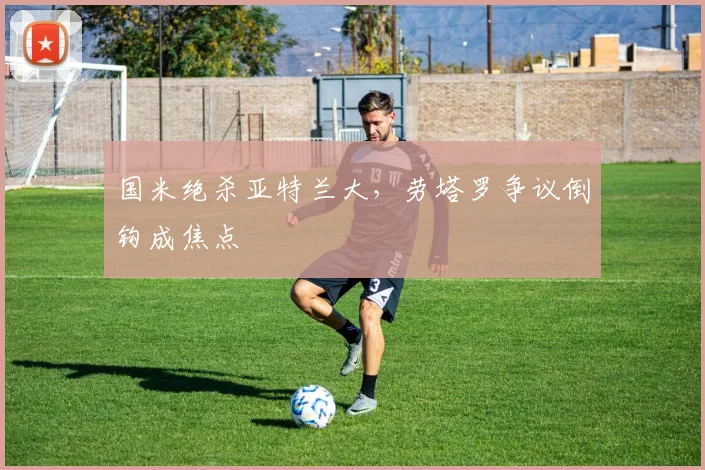 国米绝杀亚特兰大，劳塔罗争议倒钩成焦点