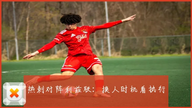 热刺对阵利兹联：换人时机看执行