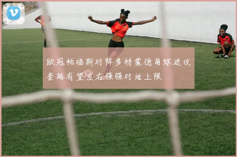 欧冠帕福斯对阵多特蒙德角球进攻套路有望左右强强对话上限