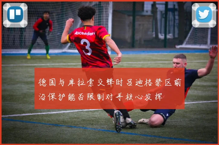 德国与库拉索交锋时吕迪格禁区前沿保护能否限制对手核心发挥