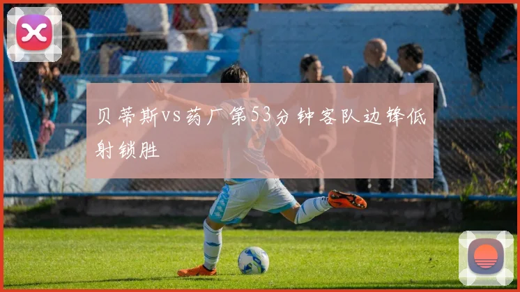 贝蒂斯vs药厂第53分钟客队边锋低射锁胜